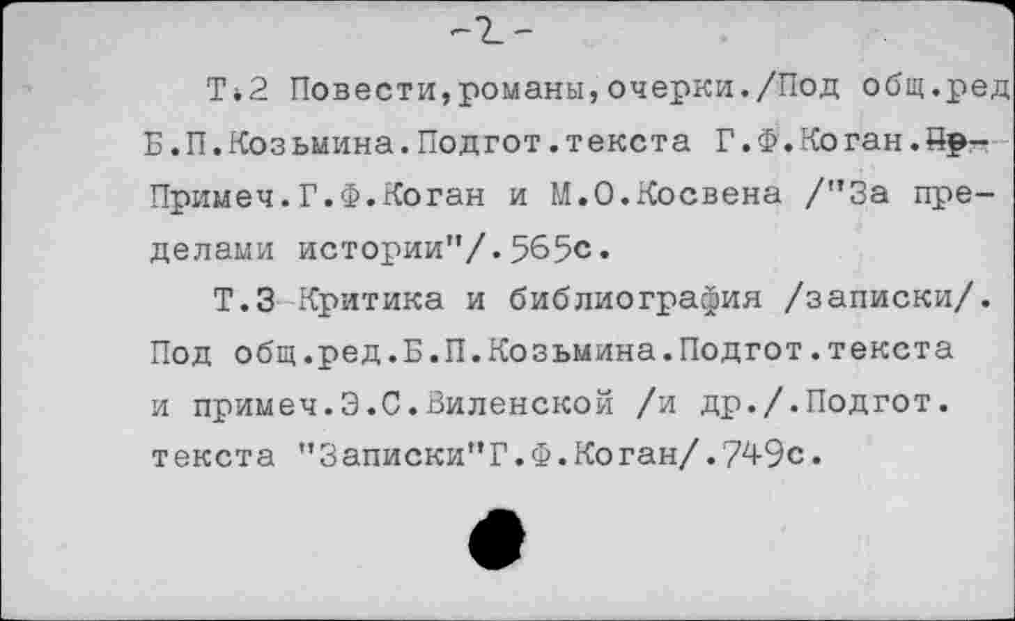 ﻿Т*2 Повести,романы,очерки./Под общ.ред Б.П.Козьмина.Подгот.текста Г.Ф.Коган.йр-Примеч.Г.Ф.Коган и М.О.Косвена /"За пределами истории"/.565с.
Т.З Критика и библиография /записки/. Под общ.ред.Б.П.Козьмина.Подгот.текста и примеч.Э.С.Виленской /и др./.Подгот. текста "Записки"Г.Ф.Коган/.749с.